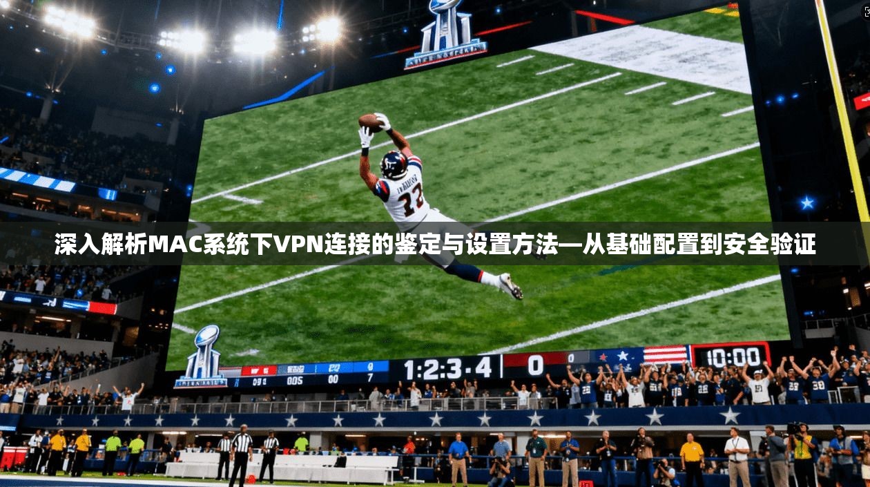 深入解析MAC系统下VPN连接的鉴定与设置方法—从基础配置到安全验证
