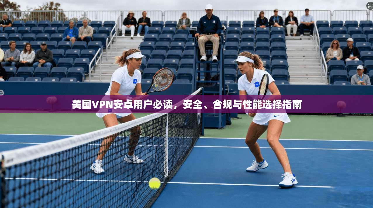 美国VPN安卓用户必读,安全、合规与性能选择指南 美国VPN安卓用户必读,安全、合规与性能选择指南