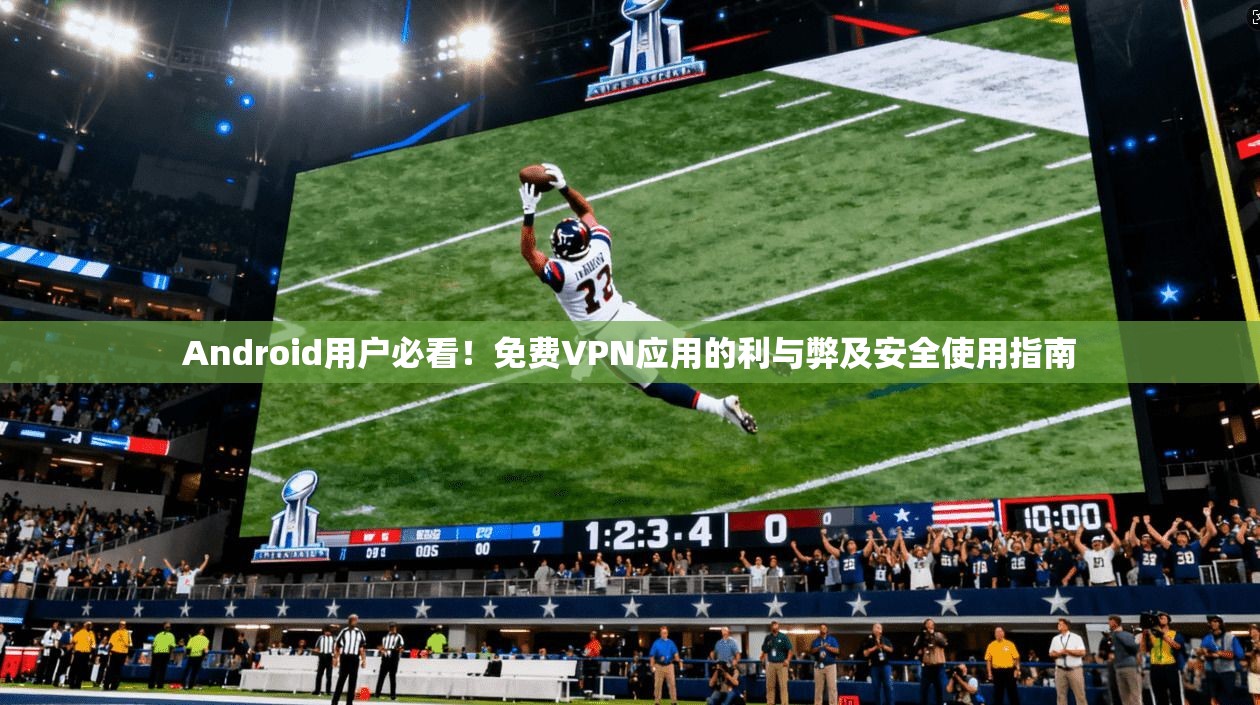 Android用户必看！免费VPN应用的利与弊及安全使用指南