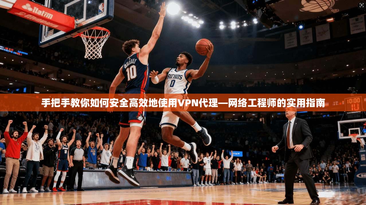 手把手教你如何安全高效地使用VPN代理—网络工程师的实用指南 手把手教你如何安全高效地使用VPN代理—网络工程师的实用指南