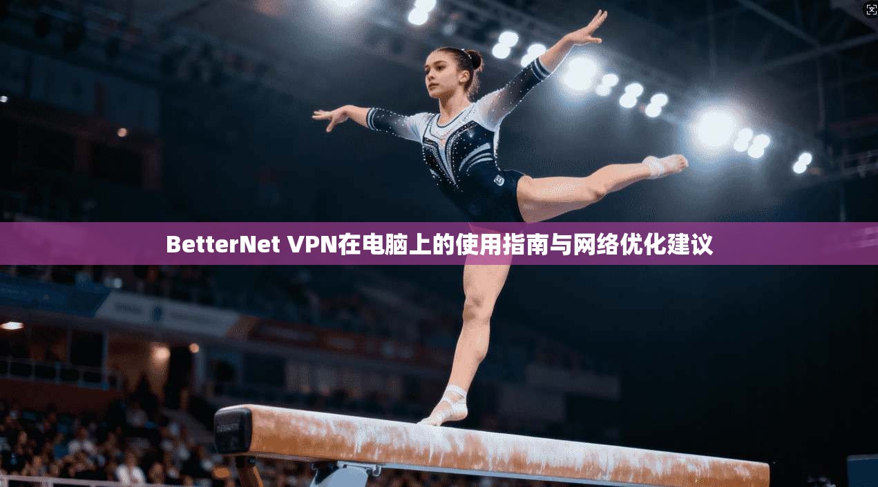 BetterNet VPN在电脑上的使用指南与网络优化建议 BetterNet VPN在电脑上的使用指南与网络优化建议
