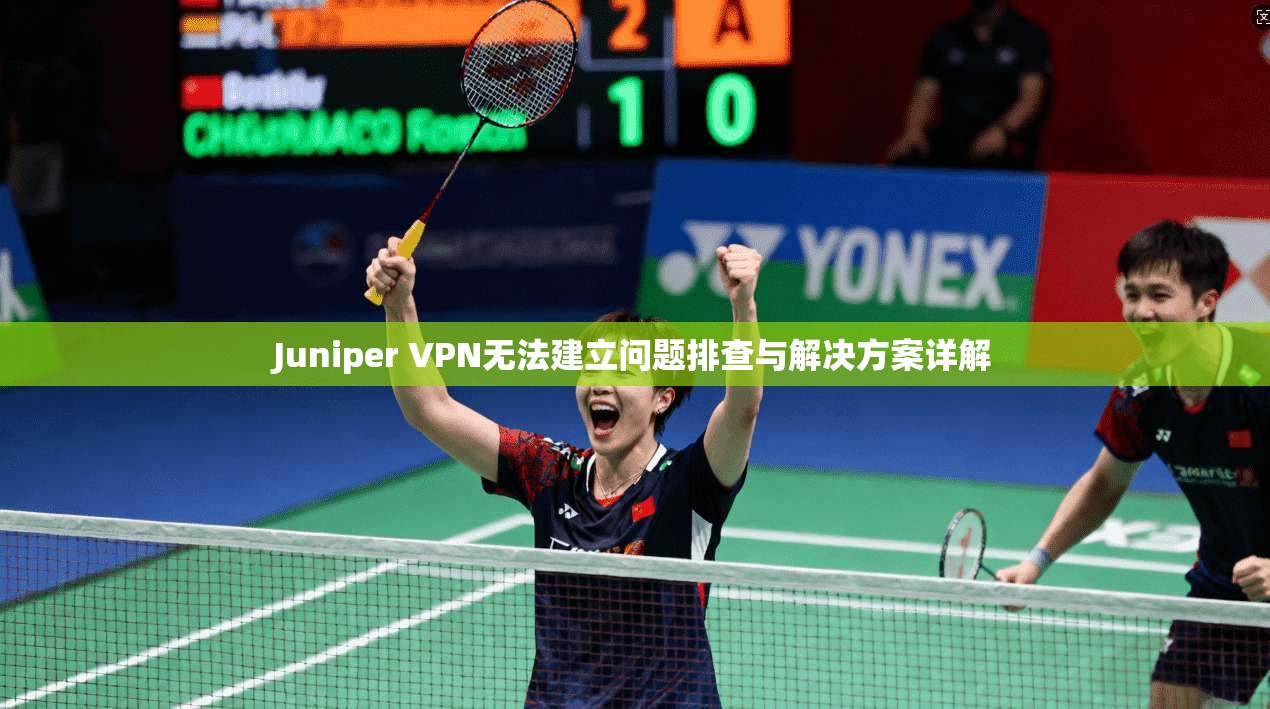 Juniper VPN无法建立问题排查与解决方案详解