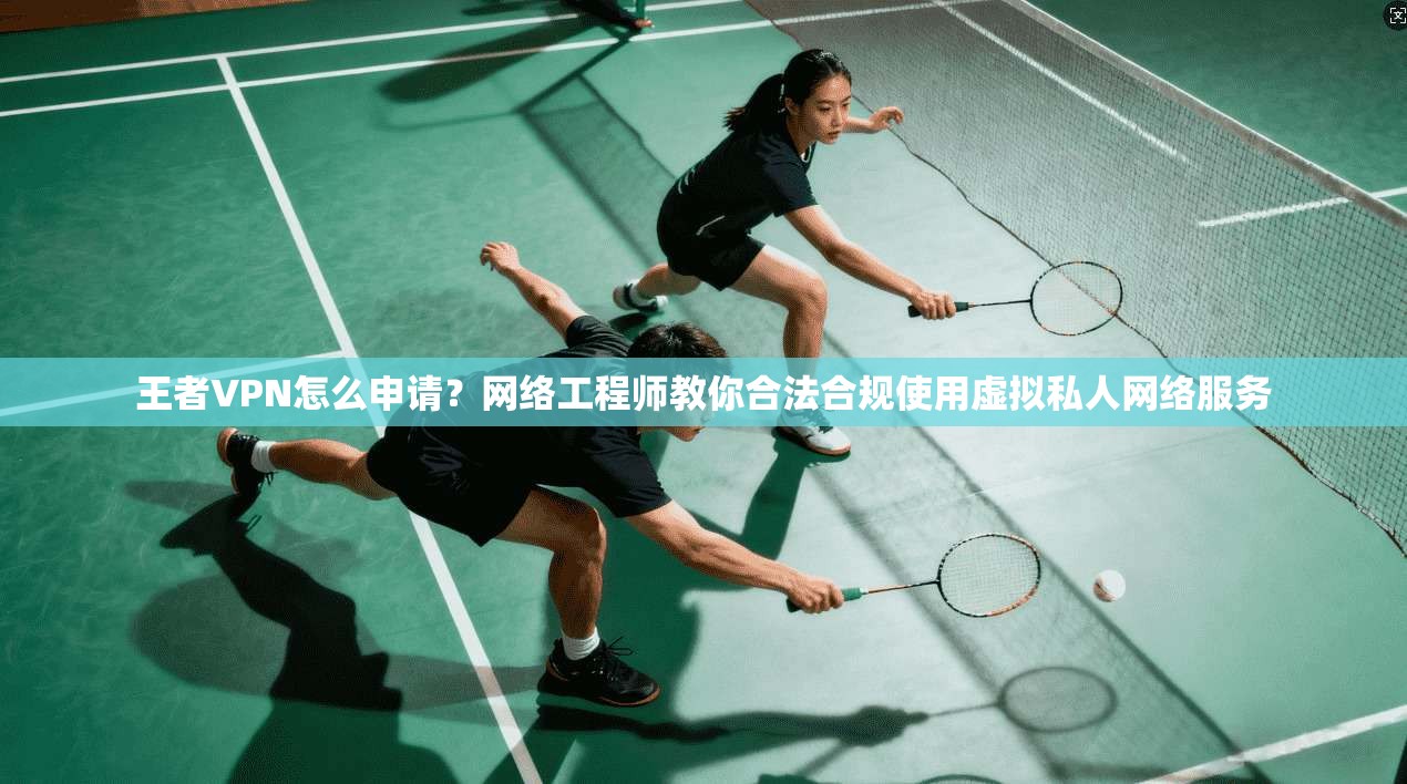 王者VPN怎么申请?网络工程师教你合法合规使用虚拟私人网络服务 王者VPN怎么申请?网络工程师教你合法合规使用虚拟私人网络服务