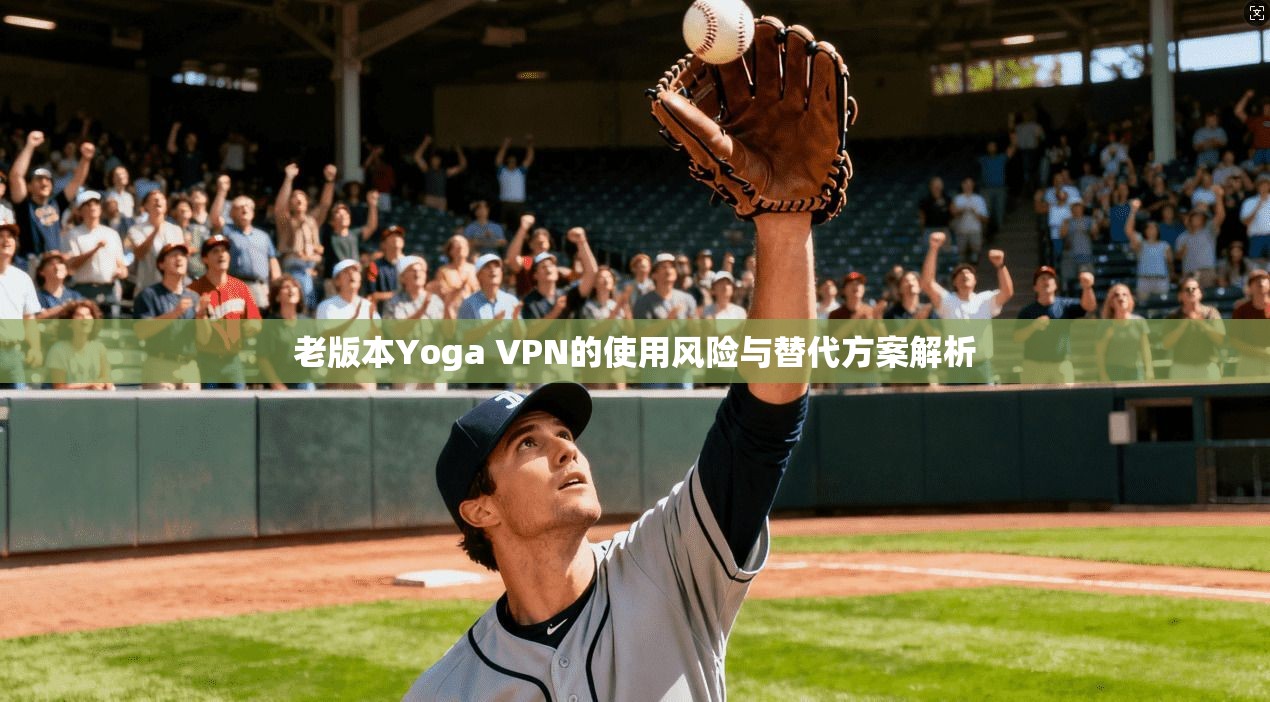 老版本Yoga VPN的使用风险与替代方案解析 老版本Yoga VPN的使用风险与替代方案解析