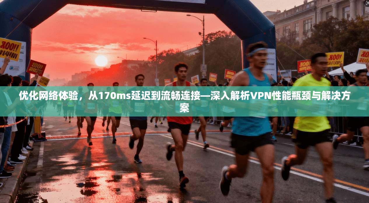 优化网络体验,从170ms延迟到流畅连接—深入解析VPN性能瓶颈与解决方案 优化网络体验,从170ms延迟到流畅连接—深入解析VPN性能瓶颈与解决方案