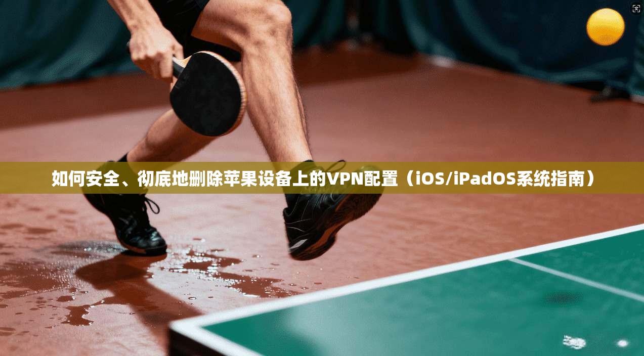 如何安全、彻底地删除苹果设备上的VPN配置(iOS/iPadOS系统指南) 如何安全、彻底地删除苹果设备上的VPN配置(iOS/iPadOS系统指南)