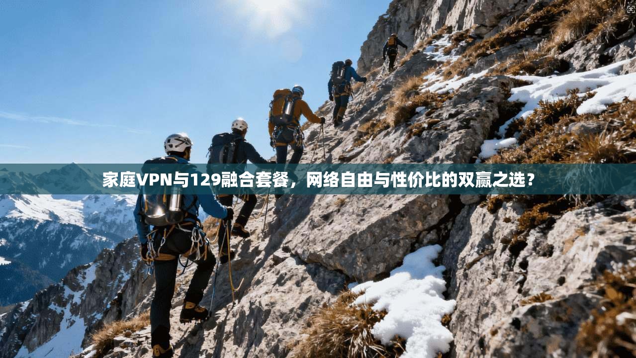 家庭VPN与129融合套餐，网络自由与性价比的双赢之选？