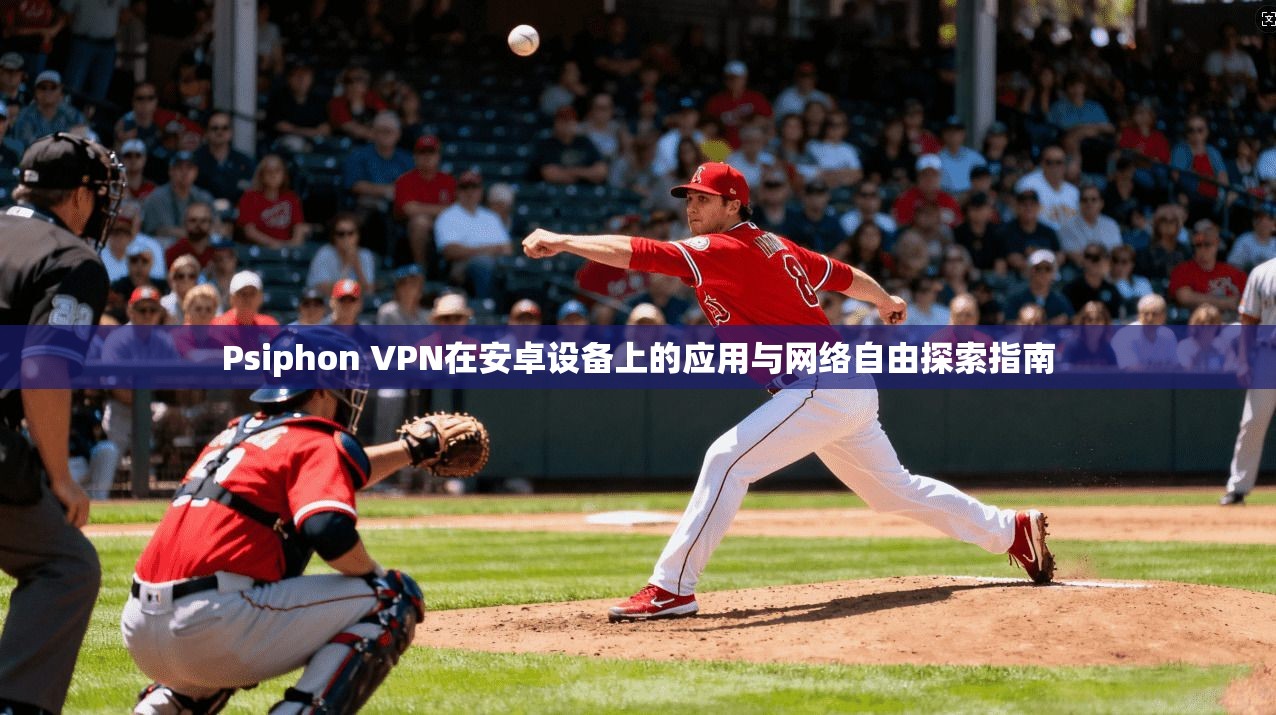 Psiphon VPN在安卓设备上的应用与网络自由探索指南 Psiphon VPN在安卓设备上的应用与网络自由探索指南