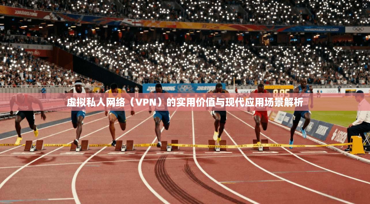 虚拟私人网络（VPN）的实用价值与现代应用场景解析