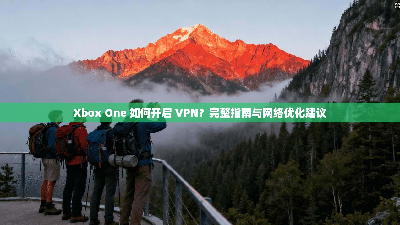 Xbox One 如何开启 VPN?完整指南与网络优化建议 Xbox One 如何开启 VPN?完整指南与网络优化建议