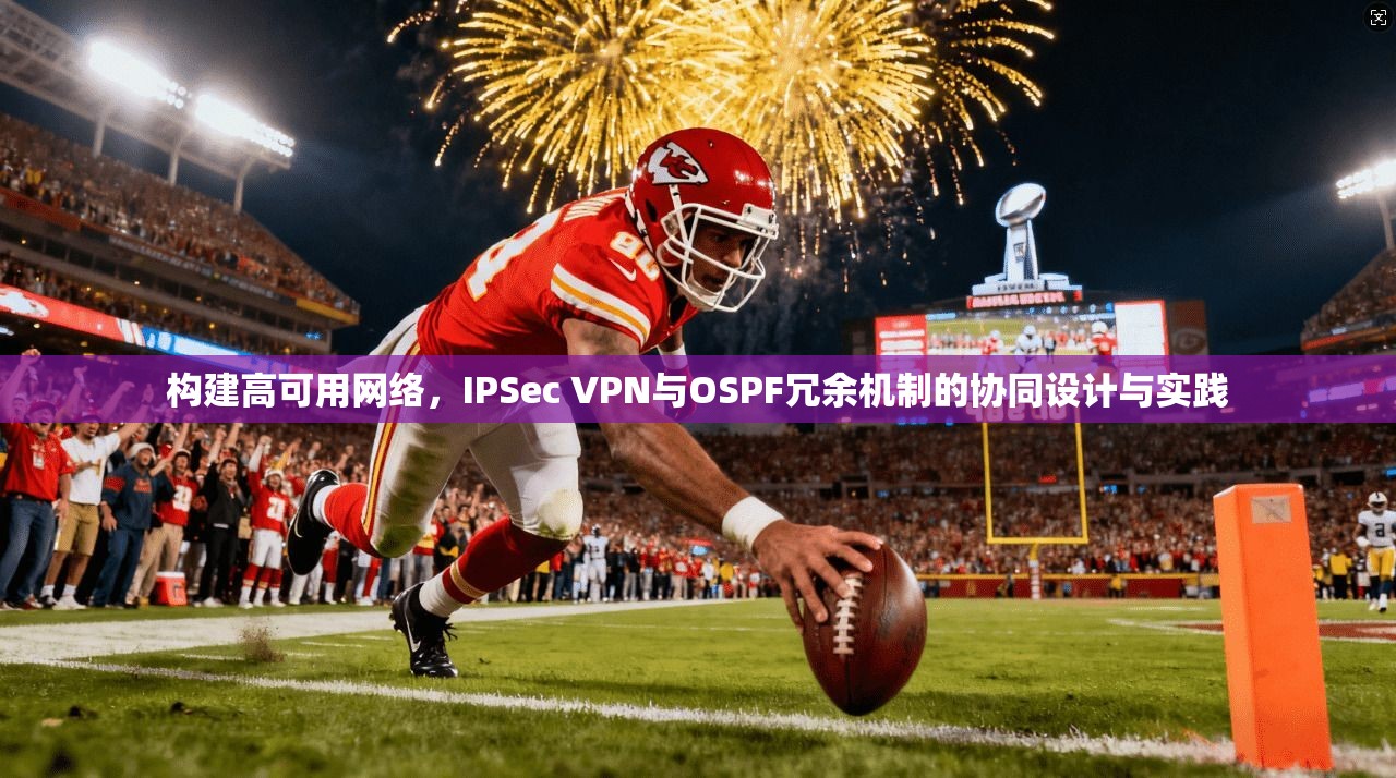 构建高可用网络,IPSec VPN与OSPF冗余机制的协同设计与实践 构建高可用网络,IPSec VPN与OSPF冗余机制的协同设计与实践