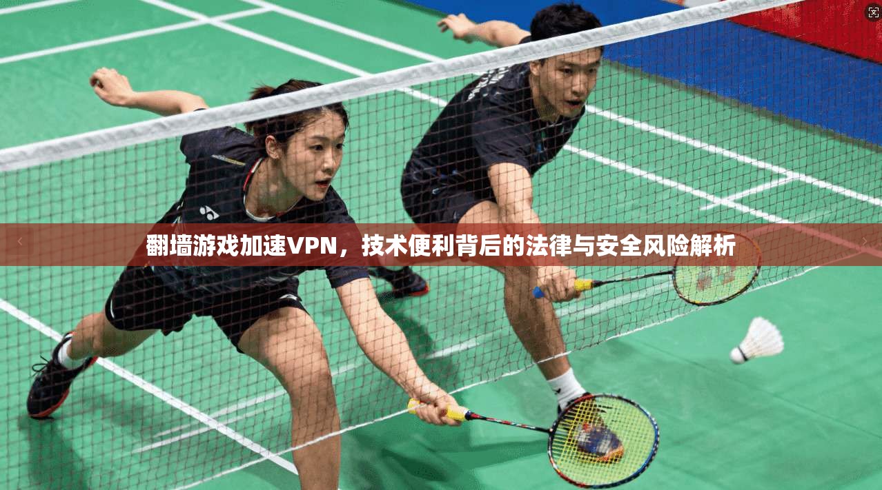 翻墙游戏加速VPN,技术便利背后的法律与安全风险解析 翻墙游戏加速VPN,技术便利背后的法律与安全风险解析