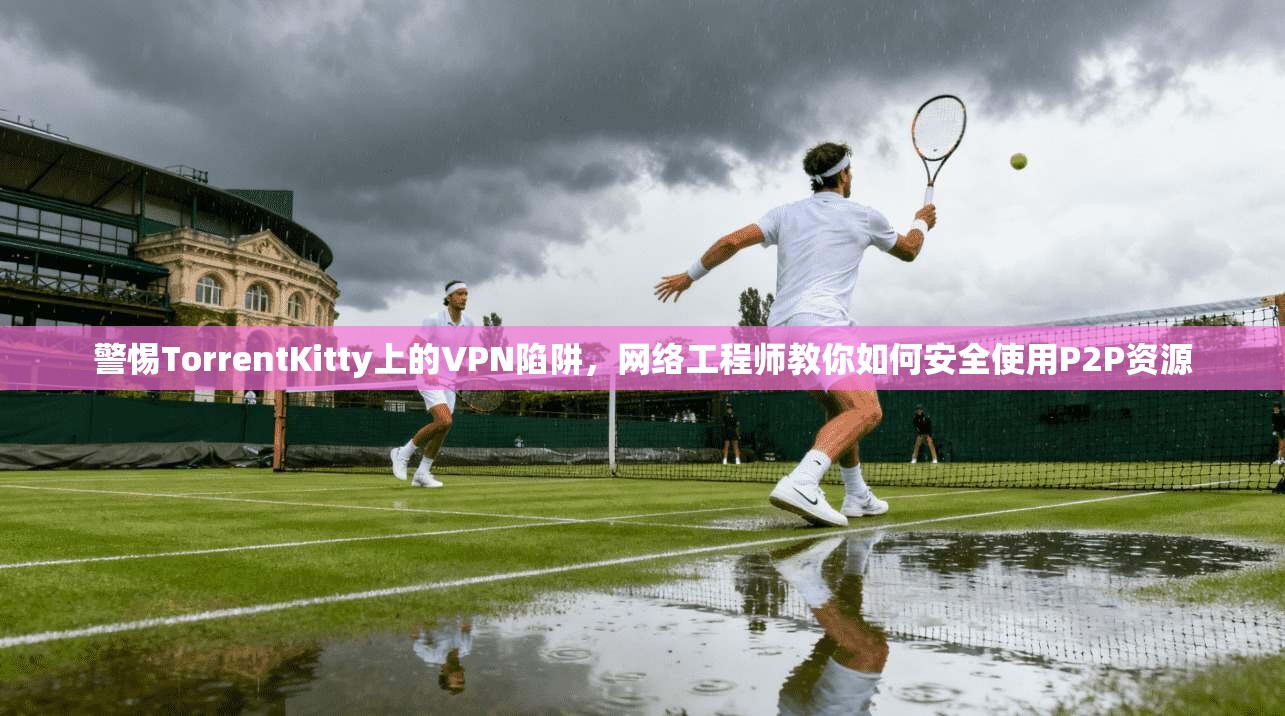 警惕TorrentKitty上的VPN陷阱,网络工程师教你如何安全使用P2P资源 警惕TorrentKitty上的VPN陷阱,网络工程师教你如何安全使用P2P资源