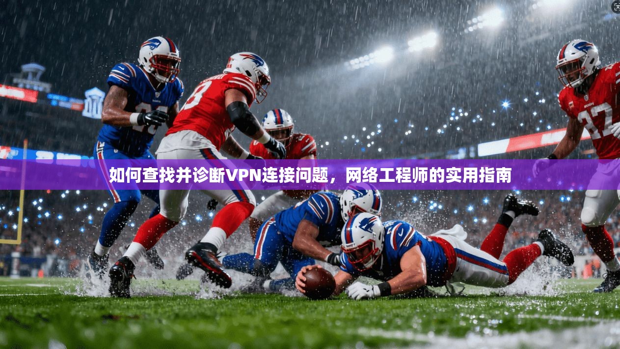 如何查找并诊断VPN连接问题，网络工程师的实用指南