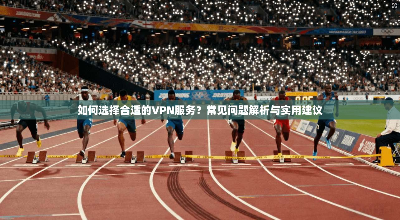 如何选择合适的VPN服务?常见问题解析与实用建议 如何选择合适的VPN服务?常见问题解析与实用建议
