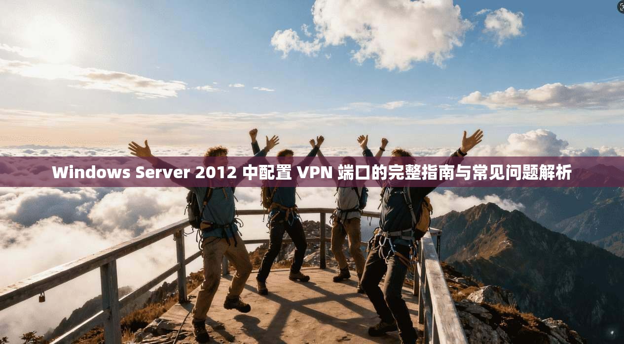 Windows Server 2012 中配置 VPN 端口的完整指南与常见问题解析 Windows Server 2012 中配置 VPN 端口的完整指南与常见问题解析
