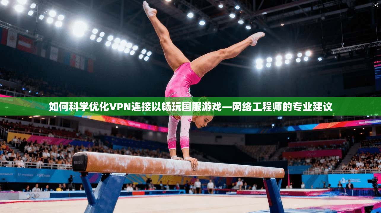 如何科学优化VPN连接以畅玩国服游戏—网络工程师的专业建议