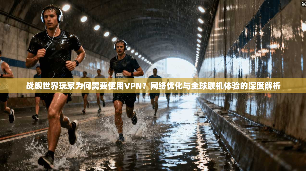 战舰世界玩家为何需要使用VPN?网络优化与全球联机体验的深度解析 战舰世界玩家为何需要使用VPN?网络优化与全球联机体验的深度解析