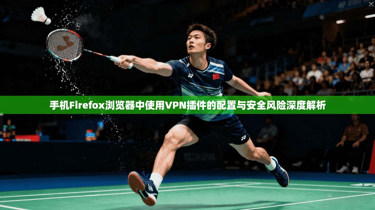 手机Firefox浏览器中使用VPN插件的配置与安全风险深度解析 手机Firefox浏览器中使用VPN插件的配置与安全风险深度解析