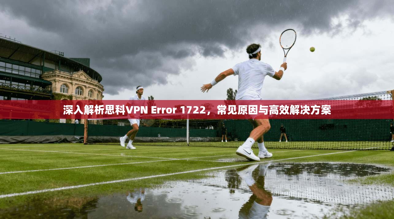 深入解析思科VPN Error 1722,常见原因与高效解决方案 深入解析思科VPN Error 1722,常见原因与高效解决方案