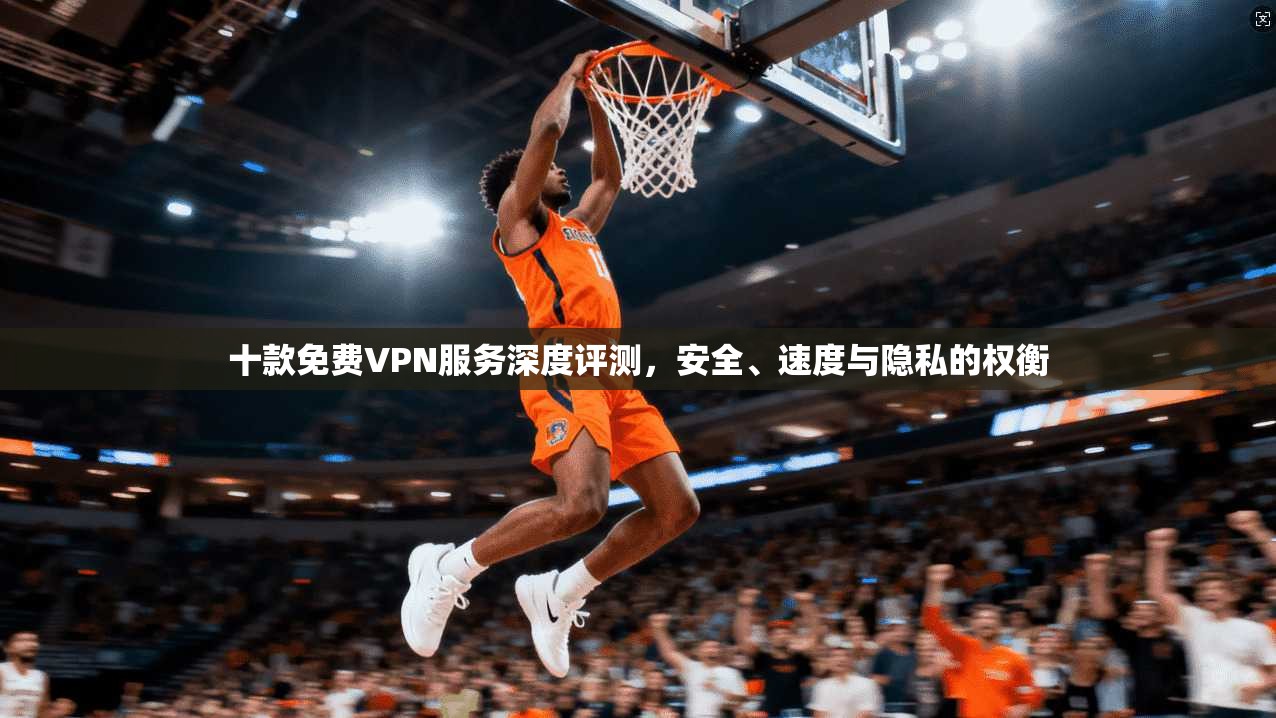 十款免费VPN服务深度评测,安全、速度与隐私的权衡 十款免费VPN服务深度评测,安全、速度与隐私的权衡