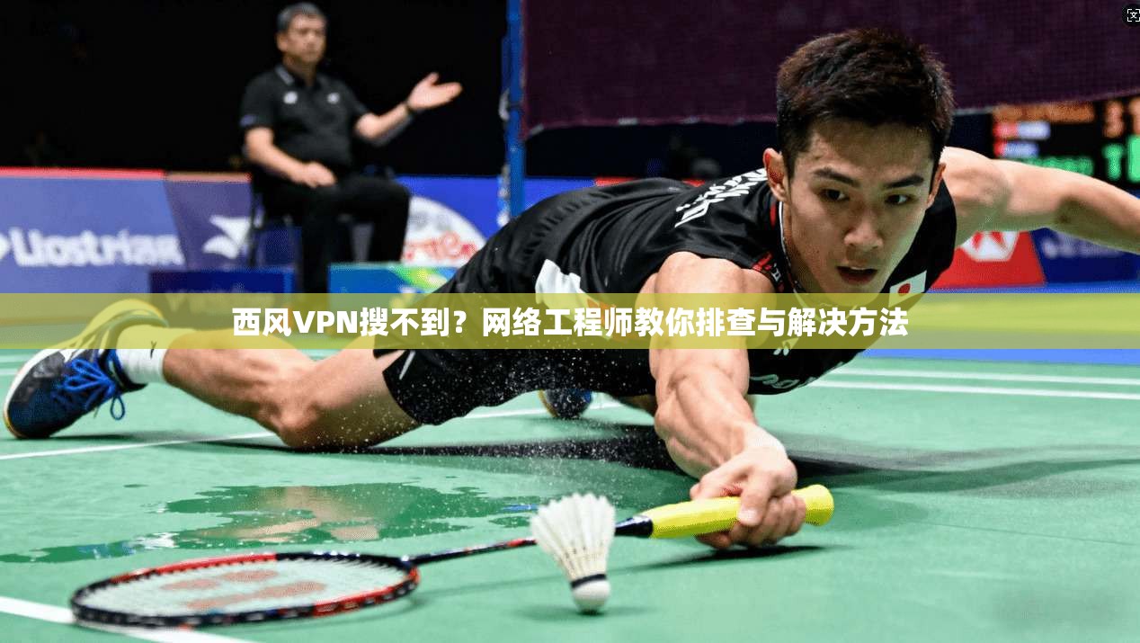 西风VPN搜不到？网络工程师教你排查与解决方法