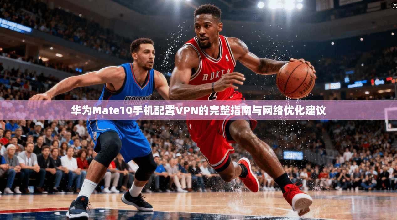 华为Mate10手机配置VPN的完整指南与网络优化建议 华为Mate10手机配置VPN的完整指南与网络优化建议