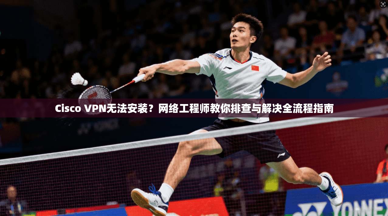 Cisco VPN无法安装？网络工程师教你排查与解决全流程指南