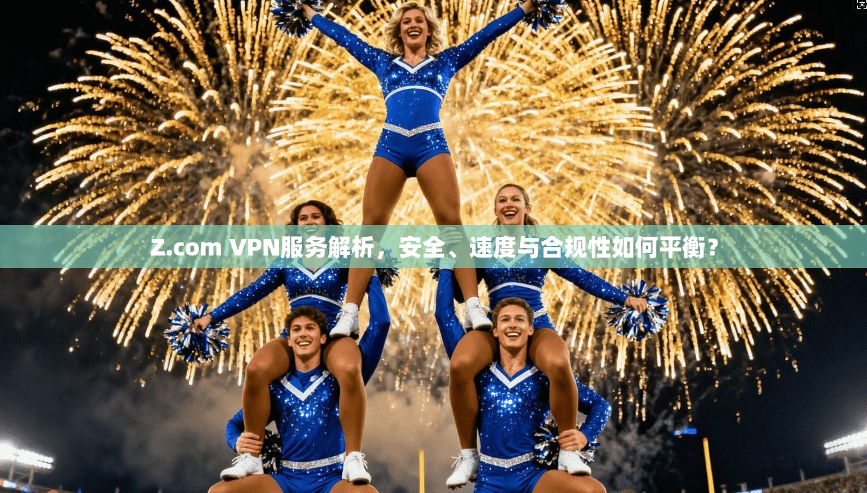 Z.com VPN服务解析,安全、速度与合规性如何平衡? Z.com VPN服务解析,安全、速度与合规性如何平衡?