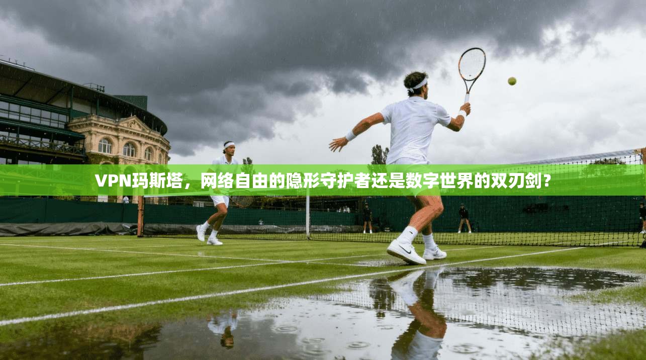 VPN玛斯塔,网络自由的隐形守护者还是数字世界的双刃剑? VPN玛斯塔,网络自由的隐形守护者还是数字世界的双刃剑?