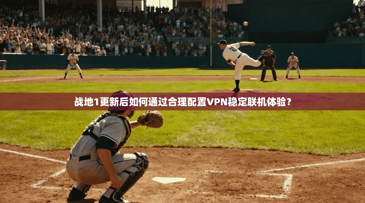 战地1更新后如何通过合理配置VPN稳定联机体验？