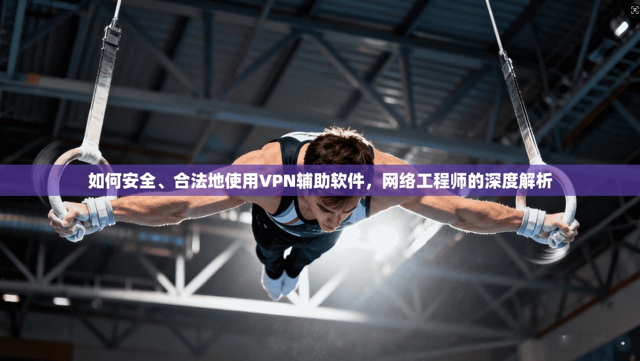 如何安全、合法地使用VPN辅助软件，网络工程师的深度解析