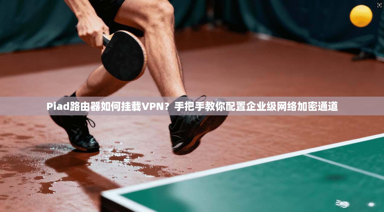 Piad路由器如何挂载VPN？手把手教你配置企业级网络加密通道