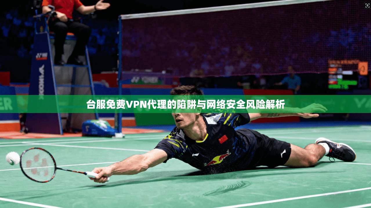 台服免费VPN代理的陷阱与网络安全风险解析