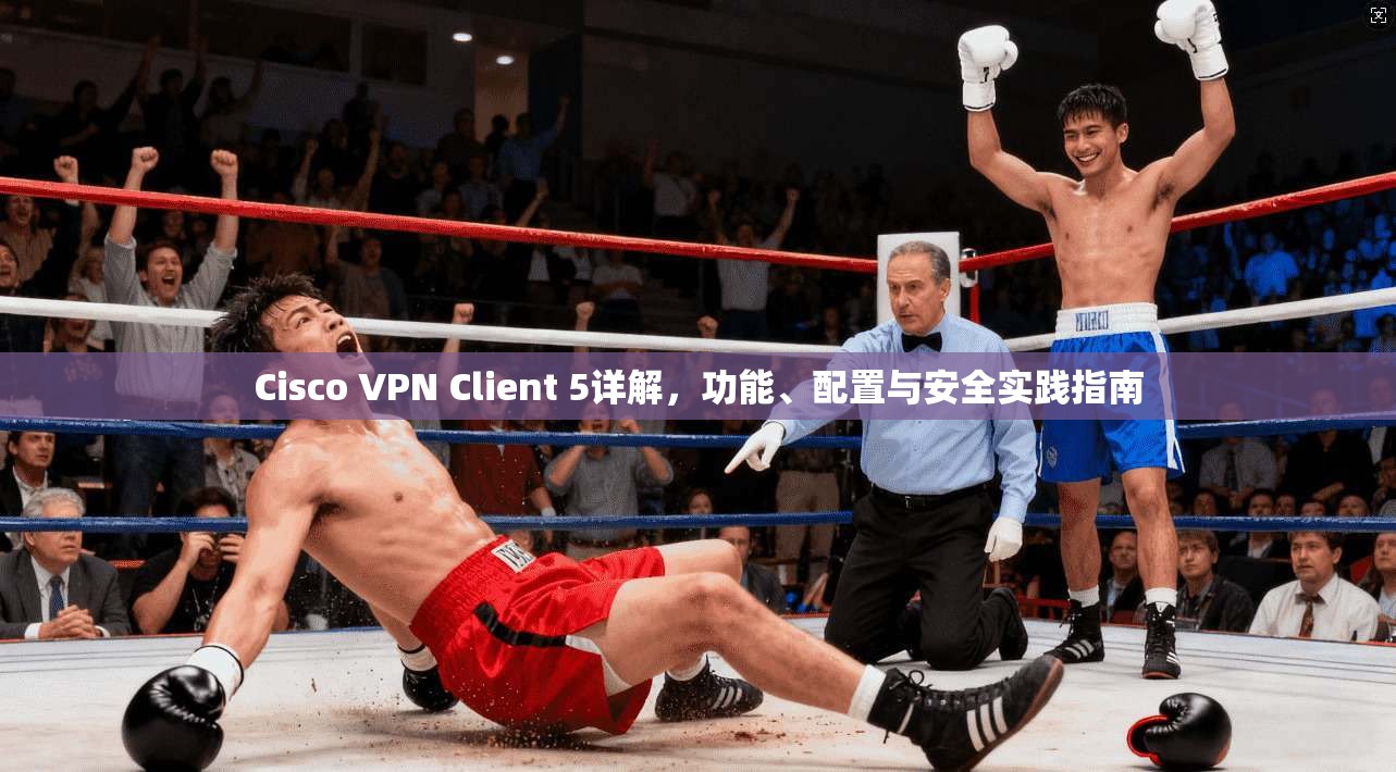 Cisco VPN Client 5详解,功能、配置与安全实践指南 Cisco VPN Client 5详解,功能、配置与安全实践指南