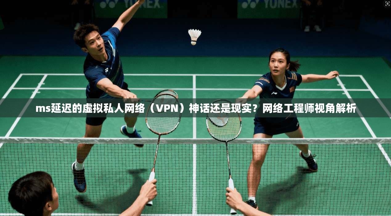 ms延迟的虚拟私人网络（VPN）神话还是现实？网络工程师视角解析