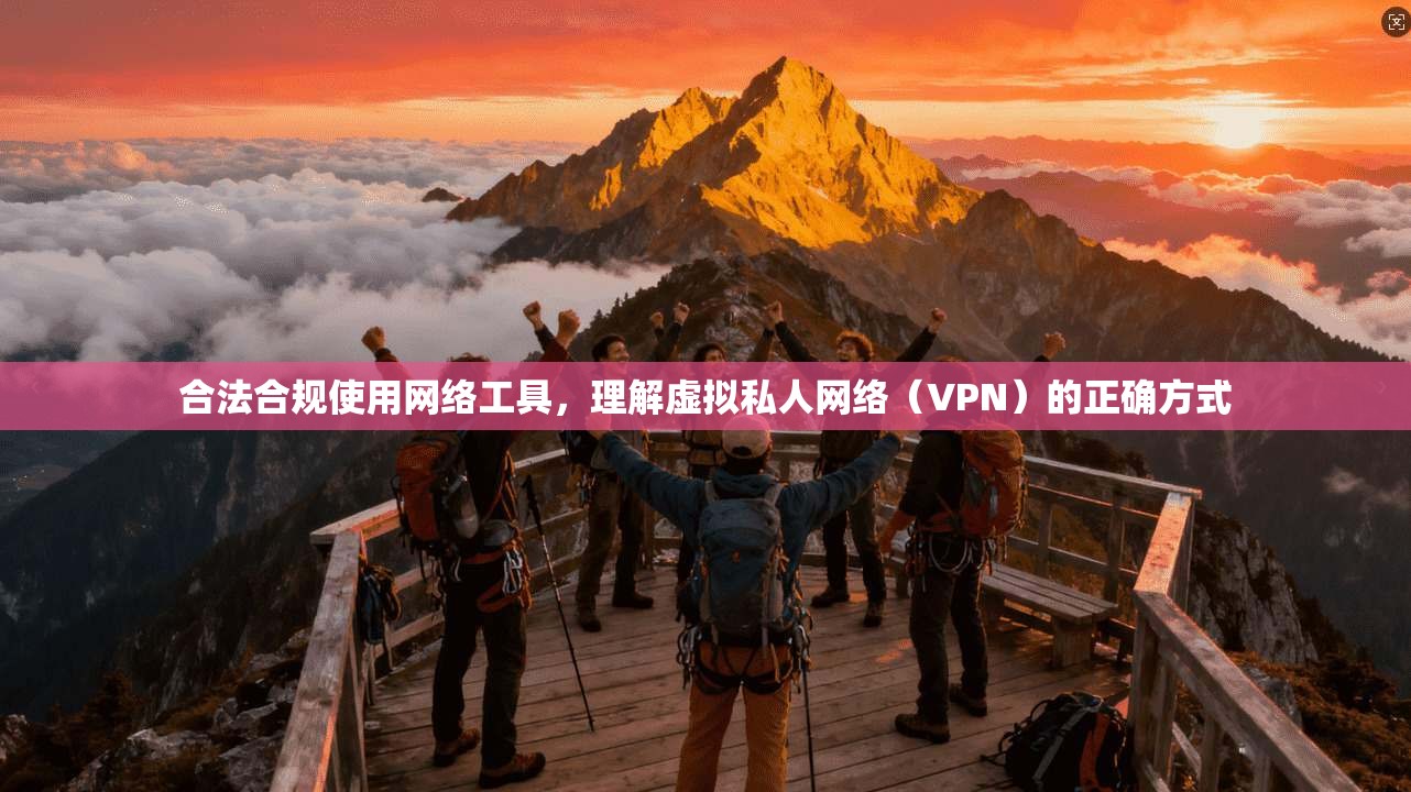 合法合规使用网络工具,理解虚拟私人网络(VPN)的正确方式 合法合规使用网络工具,理解虚拟私人网络(VPN)的正确方式