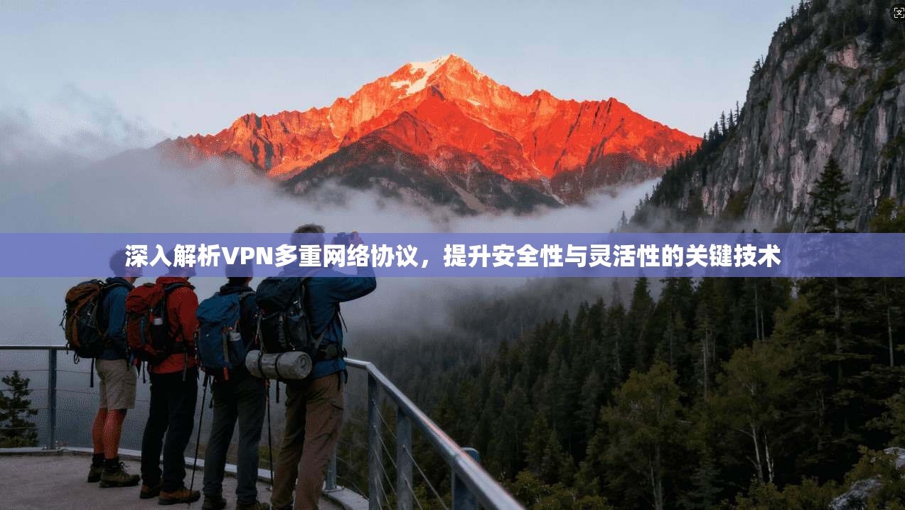 深入解析VPN多重网络协议，提升安全性与灵活性的关键技术