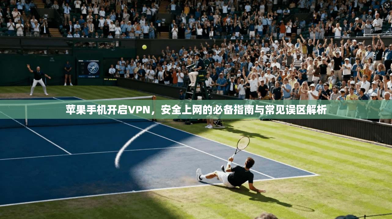 苹果手机开启VPN，安全上网的必备指南与常见误区解析