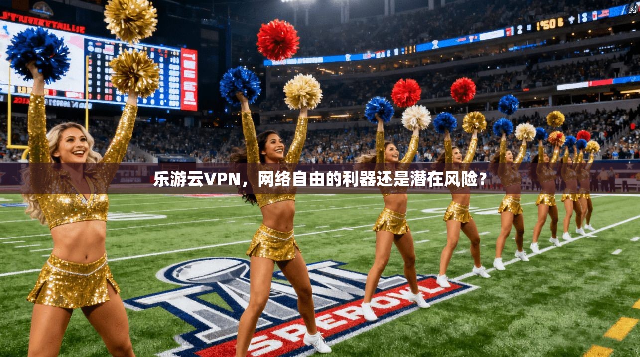 乐游云VPN,网络自由的利器还是潜在风险? 乐游云VPN,网络自由的利器还是潜在风险?