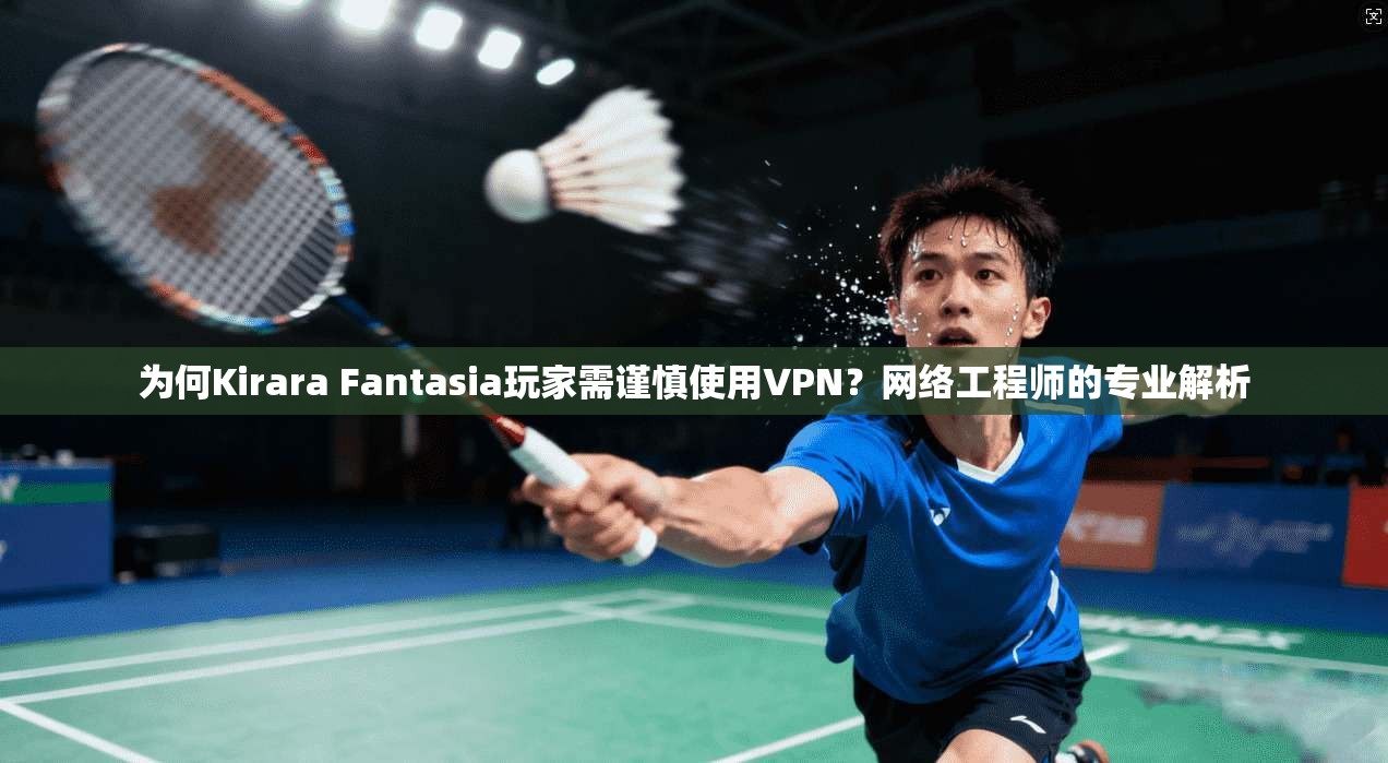为何Kirara Fantasia玩家需谨慎使用VPN?网络工程师的专业解析 为何Kirara Fantasia玩家需谨慎使用VPN?网络工程师的专业解析