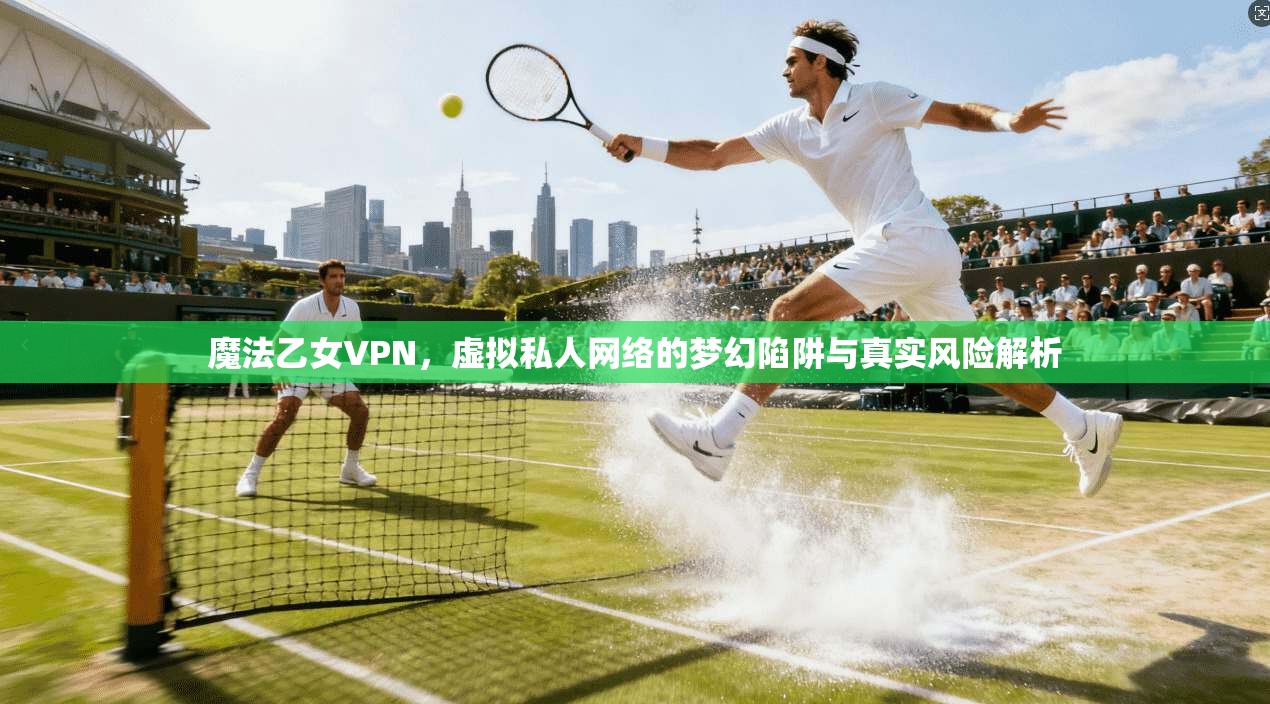 魔法乙女VPN,虚拟私人网络的梦幻陷阱与真实风险解析 魔法乙女VPN,虚拟私人网络的梦幻陷阱与真实风险解析