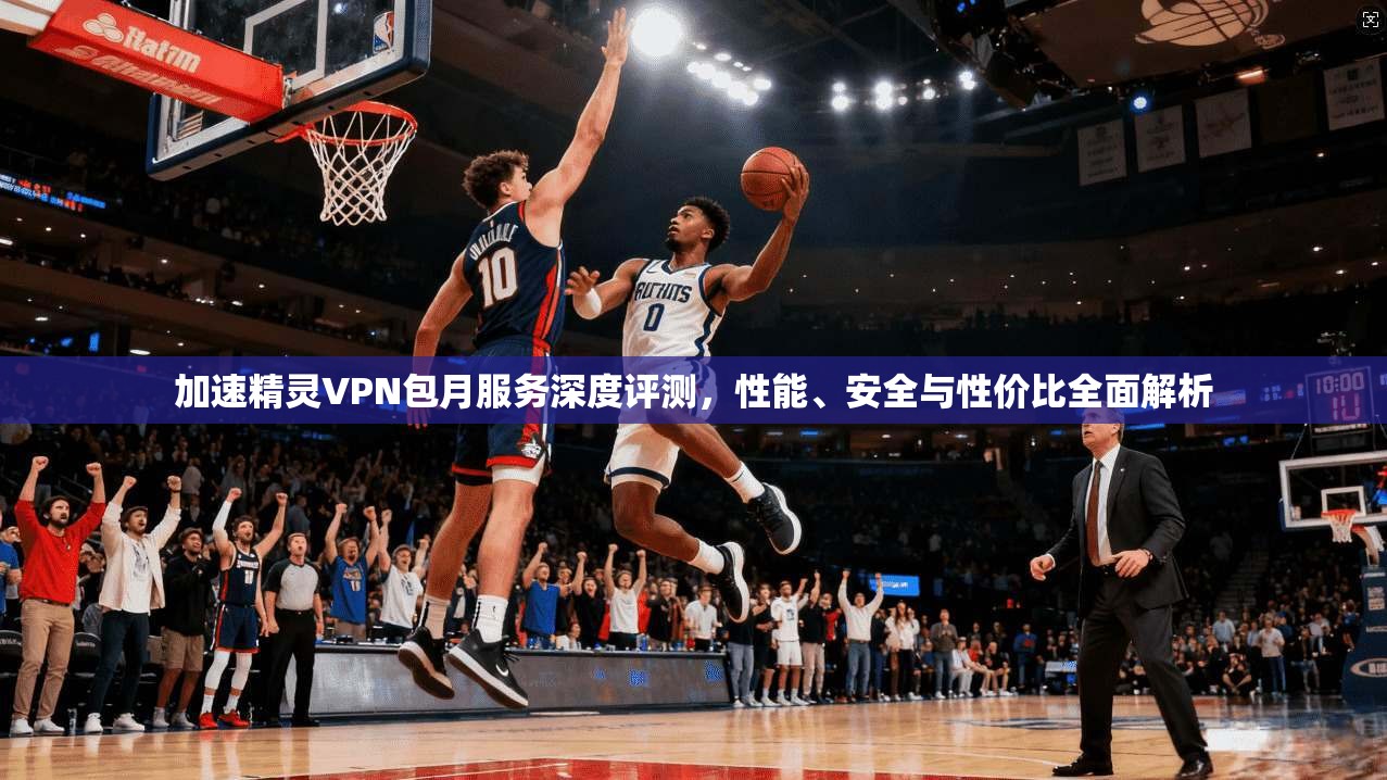 加速精灵VPN包月服务深度评测,性能、安全与性价比全面解析 加速精灵VPN包月服务深度评测,性能、安全与性价比全面解析