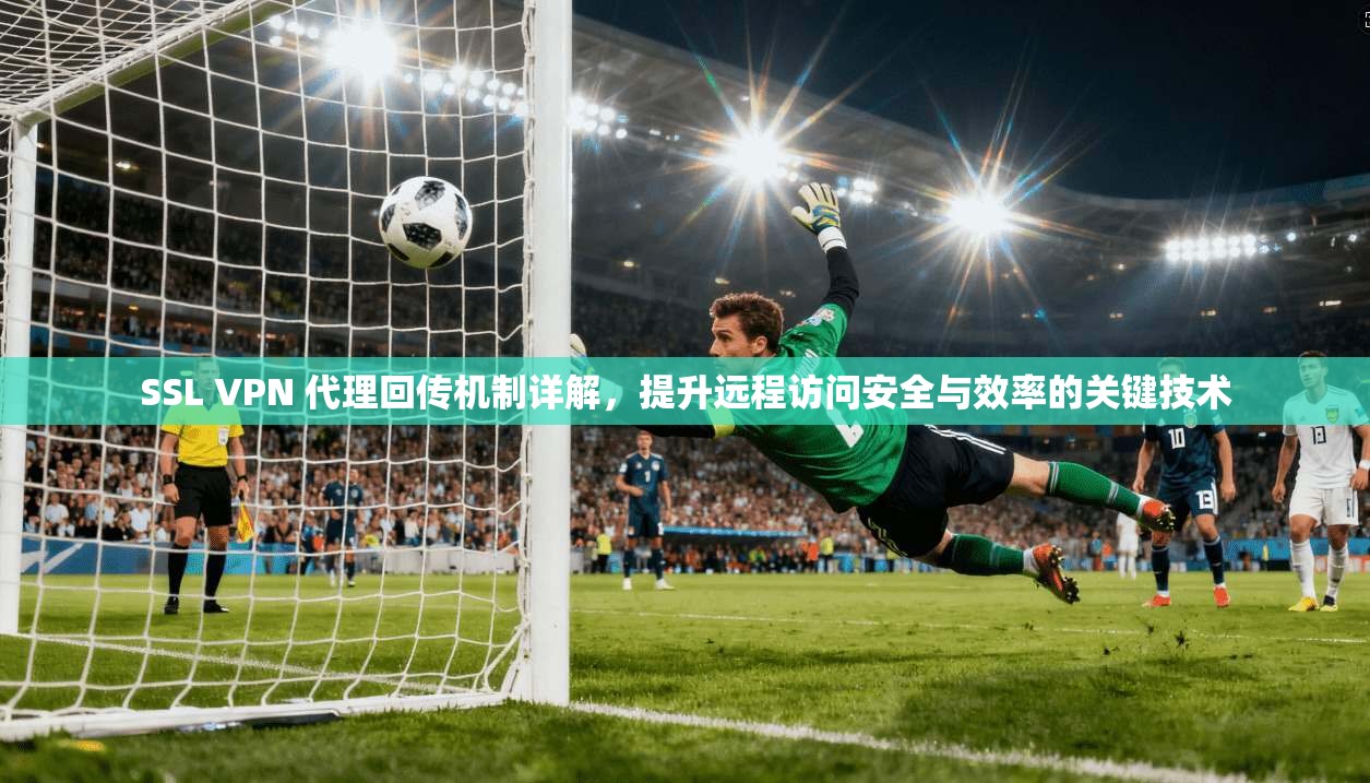 SSL VPN 代理回传机制详解,提升远程访问安全与效率的关键技术 SSL VPN 代理回传机制详解,提升远程访问安全与效率的关键技术