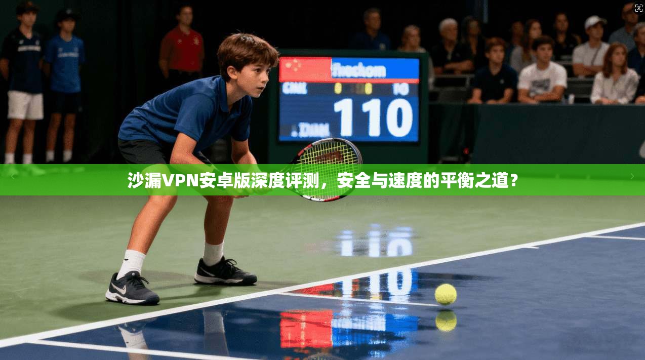 沙漏VPN安卓版深度评测,安全与速度的平衡之道? 沙漏VPN安卓版深度评测,安全与速度的平衡之道?