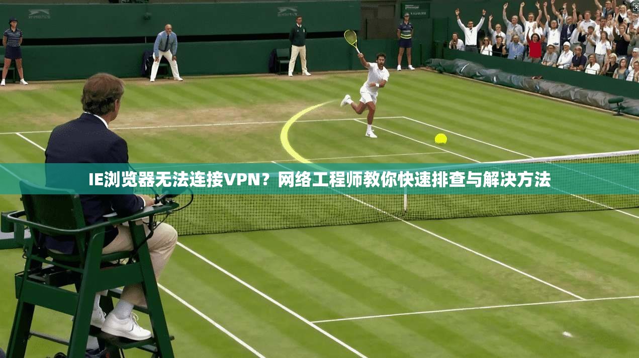 IE浏览器无法连接VPN？网络工程师教你快速排查与解决方法