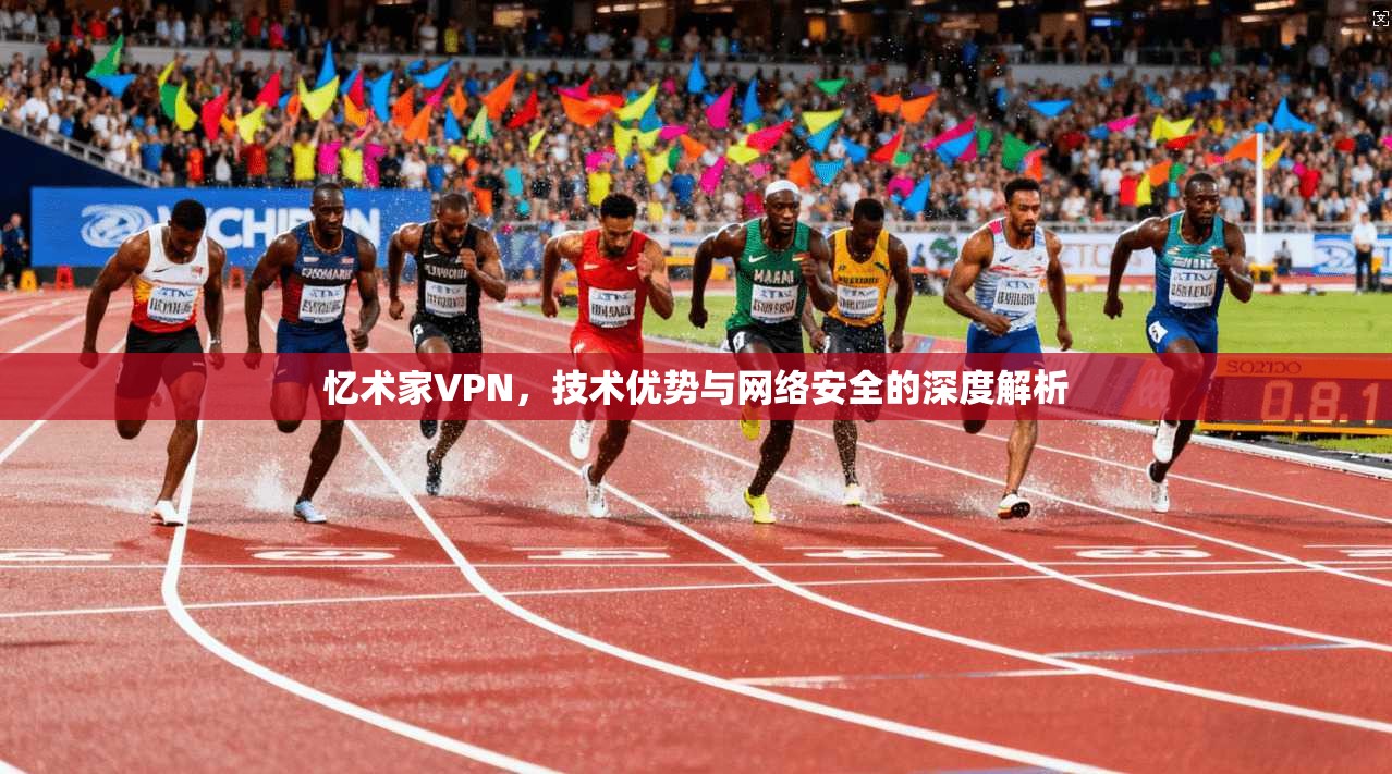 忆术家VPN,技术优势与网络安全的深度解析 忆术家VPN,技术优势与网络安全的深度解析