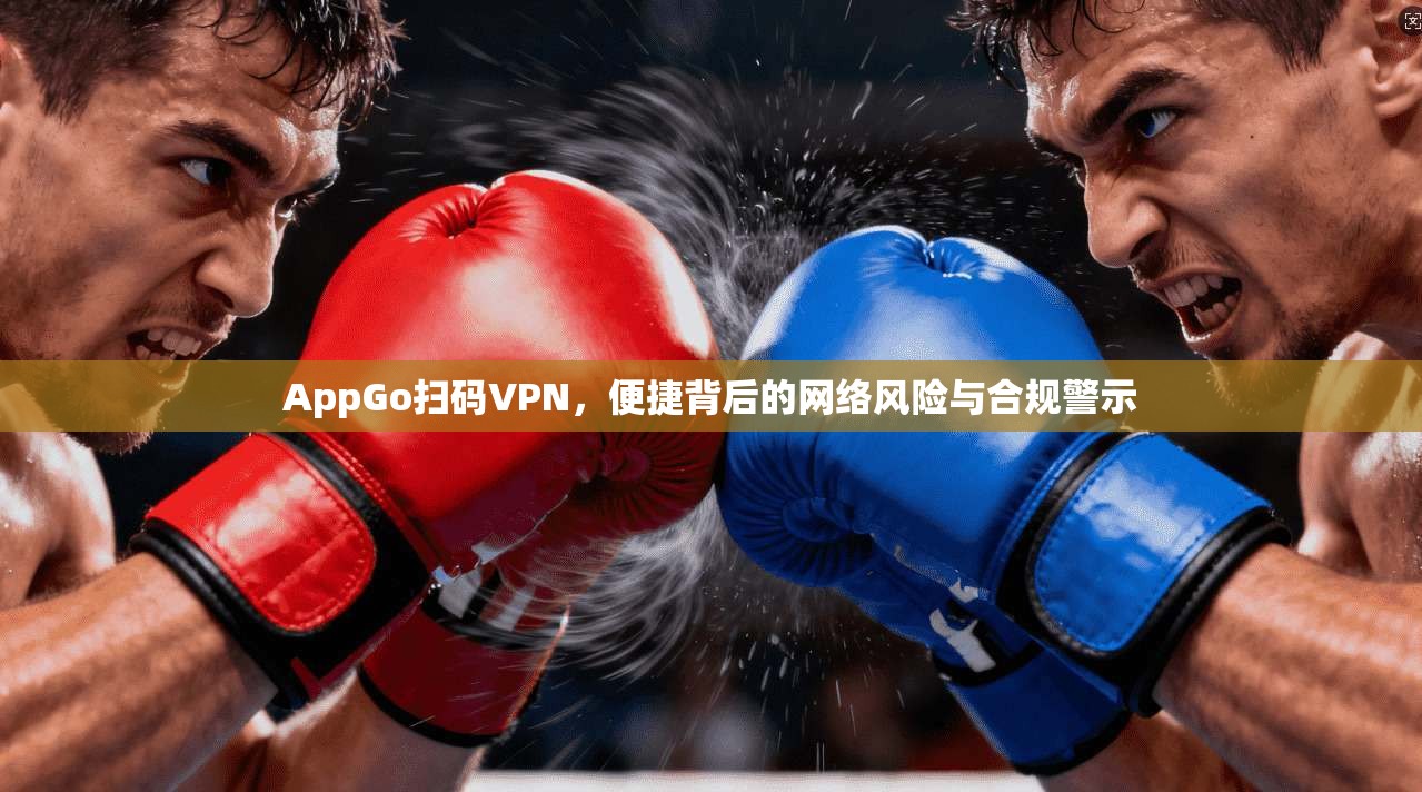 AppGo扫码VPN,便捷背后的网络风险与合规警示 AppGo扫码VPN,便捷背后的网络风险与合规警示