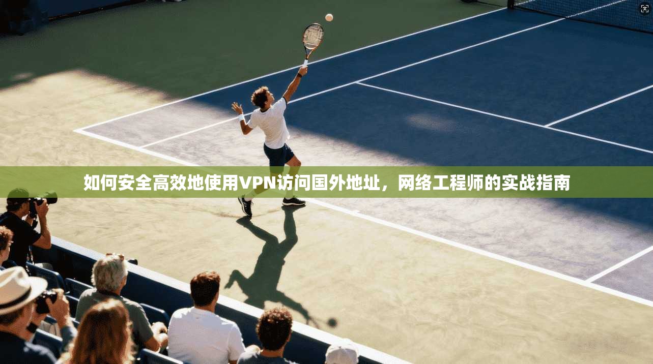 如何安全高效地使用VPN访问国外地址，网络工程师的实战指南