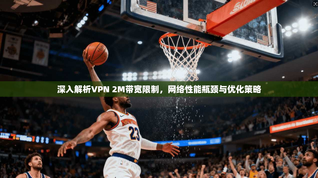 深入解析VPN 2M带宽限制，网络性能瓶颈与优化策略